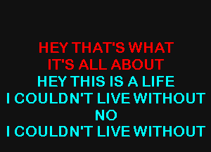 HEY THIS IS A LIFE
I COULDN'T LIVEWITHOUT

NO
I COULDN'T LIVE WITHOUT