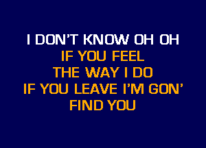 I DON'T KNOW OH OH
IF YOU FEEL
THE WAY I DO

IF YOU LEAVE I'M GUN'
FIND YOU