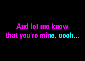 And let me know

that you're mine, oooh...