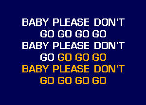 BABY PLEASE DON'T
GO GO GO GO
BABY PLEASE DON'T
GO GO GO GO
BABY PLEASE DONT
GO GO GO GO