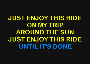 JUST ENJOY THIS RIDE
ON MY TRIP
AROUND THESUN
JUST ENJOY THIS RIDE