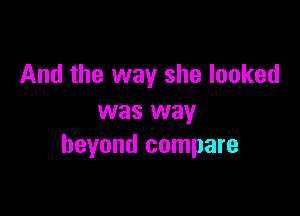 And the way she looked

was way
beyond compare