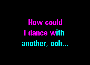 How could

I dance with
another. ooh...