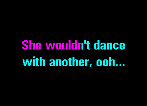 She wouldn't dance

with another, ooh...