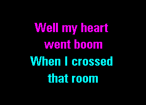 Well my heart
went boom

When I crossed
that room