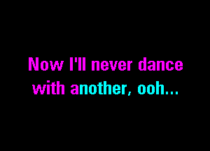 Now I'll never dance

with another, ooh...