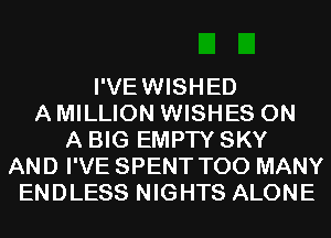 I'VEWISHED
A MILLION WISHES ON
A BIG EMPTY SKY
AND I'VE SPENT TOO MANY
ENDLESS NIGHTS ALONE