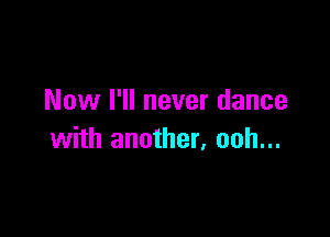 Now I'll never dance

with another, ooh...