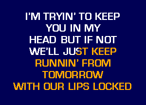 I'M TRYIN' TO KEEP
YOU IN MY
HEAD BUT IF NOT
WE'LL JUST KEEP
RUNNIN' FROM
TOMORROW
WITH OUR LIPS LOCKED