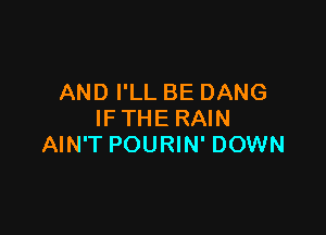 AND I'LL BE DANG

IF THE RAIN
AIN'T POURIN' DOWN