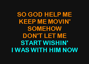 SO GOD HELP ME
KEEP ME MOVIN'
SOMEHOW
DON'T LET ME
STARTWISHIN'

I WAS WITH HIM NOW I