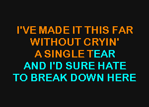 I'VE MADE IT THIS FAR
WITHOUTCRYIN'
ASINGLE TEAR
AND I'D SURE HATE
T0 BREAK DOWN HERE