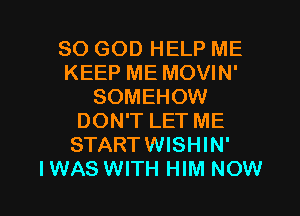 SO GOD HELP ME
KEEP ME MOVIN'
SOMEHOW
DON'T LET ME
STARTWISHIN'

I WAS WITH HIM NOW I