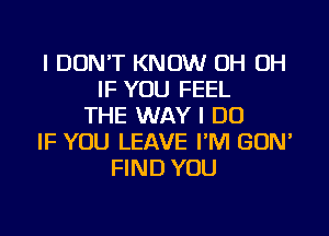 I DON'T KNOW OH OH
IF YOU FEEL
THE WAY I DO

IF YOU LEAVE I'M GUN'
FIND YOU