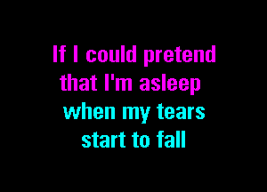 If I could pretend
that I'm asleep

when my tears
start to fall