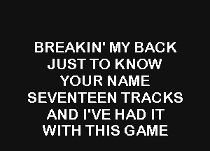 BREAKIN' MY BACK
JUST TO KNOW
YOUR NAME
SEVENTEEN TRAC KS

AND I'VE HAD IT
WITH THIS GAME