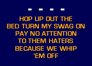 HOP UP OUT THE
BED TURN MY SWAG ON
PAY NU ATTENTION
TO THEM HATERS
BECAUSE WE WHIP
'EIVI OFF