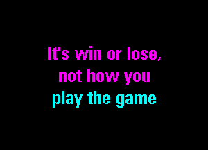 It's win or lose,

not how you
play the game