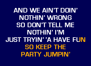 AND WE AIN'T DOIN'
NOTHIN' WRONG
SO DON'T TELL ME
NOTHIN' I'M
JUST TRYIN' 'A HAVE FUN
SO KEEP THE
PARTY JUMPIN'