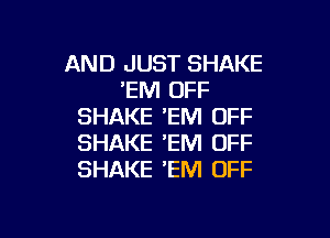 AND JUST SHAKE
'EM OFF
SHAKE 'EM OFF

SHAKE 'EM OFF
SHAKE 'EM OFF