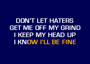 DON'T LET HATERS
GET ME OFF MY GRIND
I KEEP MY HEAD UP
I KNOW I'LL BE FINE