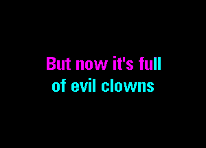But now it's full

of evil clowns