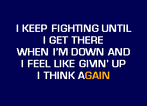 I KEEP FIGHTING UNTIL
I GET THERE
WHEN I'M DOWN AND
I FEEL LIKE GIVIN' UP
I THINK AGAIN