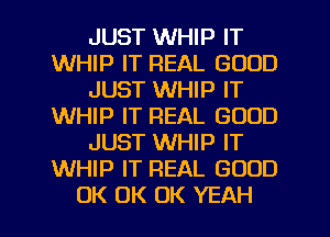 JUST WHIP IT
WHIP IT REAL GOOD
JUST WHIP IT
WHIP IT REAL GOOD
JUST WHIP IT
WHIP IT REAL GOOD
UK UK UK YEAH