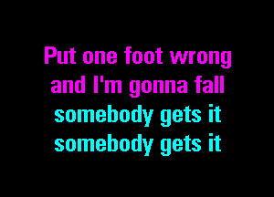 Put one foot wrong
and I'm gonna fall

somebody gets it
somebody gets it