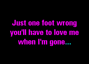 Just one foot wrong

you'll have to love me
when I'm gone...