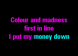 Colour and madness

first in line
I put my moneyr down