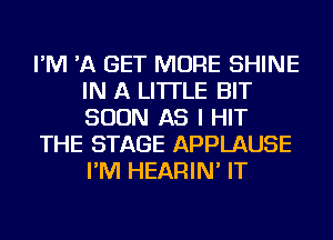 I'M 'A GET MORE SHINE
IN A LITTLE BIT
SOON AS I HIT

THE STAGE APPLAUSE
I'M HEARIN' IT