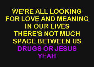 WE'RE ALL LOOKING
FOR LOVE AND MEANING
IN OUR LIVES
THERE'S NOT MUCH
SPACE BETWEEN US