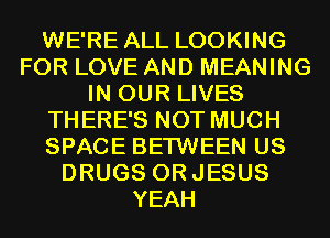 WE'RE ALL LOOKING
FOR LOVE AND MEANING
IN OUR LIVES
THERE'S NOT MUCH
SPACE BETWEEN US
DRUGS ORJESUS
YEAH