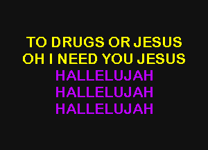TO DRUGS OR JESUS
OH I NEED YOU JESUS