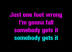 Just one foot wrong
I'm gonna fall

somebody gets it
somebody gets it
