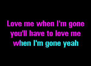 Love me when I'm gone

you'll have to love me
when I'm gone yeah