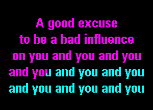 A good excuse
to he a bad influence
on you and you and you
and you and you and you
and you and you and you