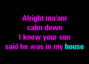 Alright ma'am
calm down

I know your son
said he was in my house