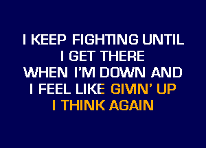 I KEEP FIGHTING UNTIL
I GET THERE
WHEN I'M DOWN AND
I FEEL LIKE GIVIN' UP
I THINK AGAIN