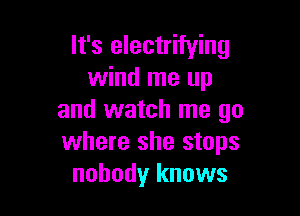 It's electrifying
wind me up

and watch me go
where she stops
nobody knows