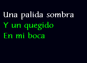 Una palida sombra
Y un quegido

En mi boca