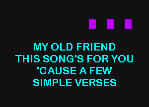 MY OLD FRIEND

THIS SONG'S FOR YOU
'CAUSE A FEW
SIMPLE VERSES