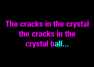 The cracks in the crystal

the cracks in the
crystal ball...