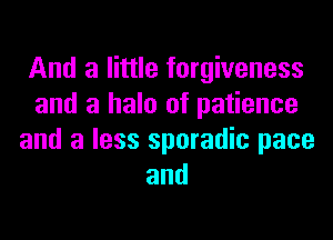 And a little forgiveness
and a halo of patience

and a less sporadic pace
and