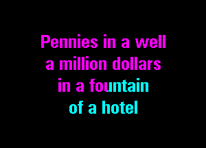 Pennies in a well
a million dollars

in a fountain
of a hotel