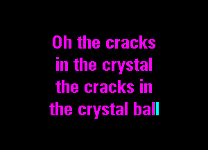Oh the cracks
in the crystal

the cracks in
the crystal ball