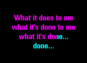 What it does to me
what it's done to me

what it's done...
done.