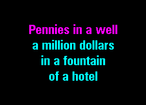 Pennies in a well
a million dollars

in a fountain
of a hotel