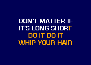 DONT MATl'ER IF
IT'S LONG SHORT

DO IT DO IT
WHIP YOUR HAIR